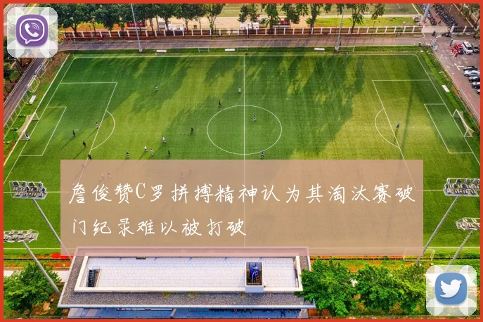詹俊赞C罗拼搏精神认为其淘汰赛破门纪录难以被打破