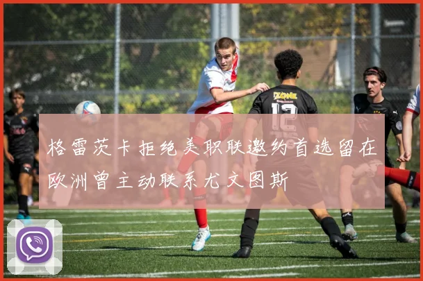 格雷茨卡拒绝美职联邀约首选留在欧洲曾主动联系尤文图斯