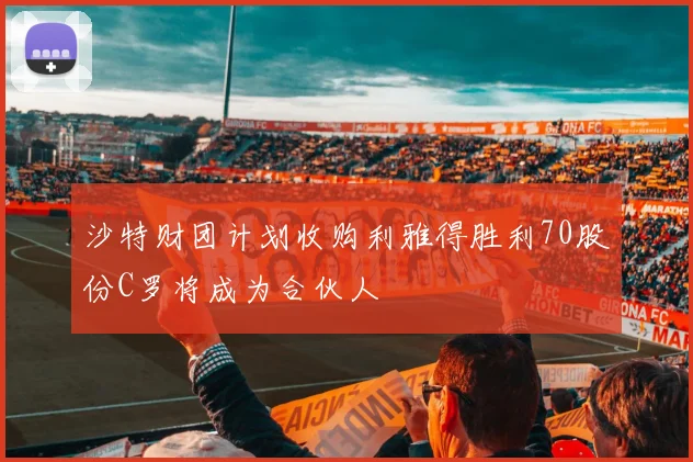 沙特财团计划收购利雅得胜利70股份C罗将成为合伙人