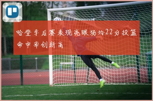 哈登季后赛表现亮眼场均22分投篮命中率创新高