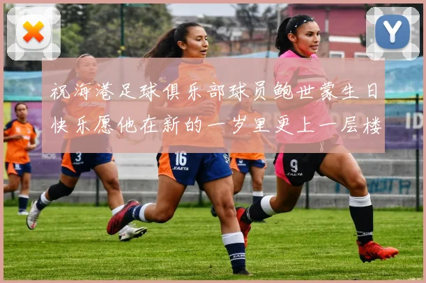 祝海港足球俱乐部球员鲍世蒙生日快乐愿他在新的一岁里更上一层楼