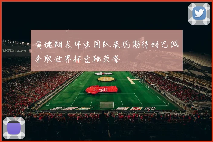 黄健翔点评法国队表现期待姆巴佩夺取世界杯金靴荣誉