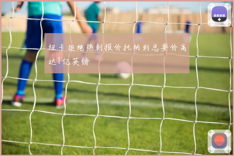 纽卡拒绝热刺报价托纳利总要价高达1亿英镑