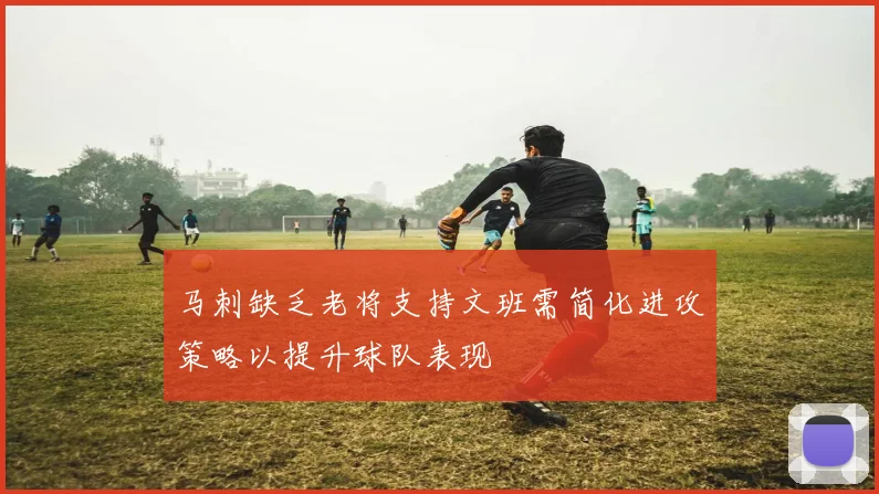 马刺缺乏老将支持文班需简化进攻策略以提升球队表现