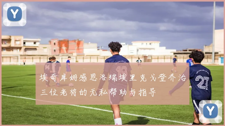 埃奇库姆感恩洛瑞埃里克戈登乔治三位老将的无私帮助与指导