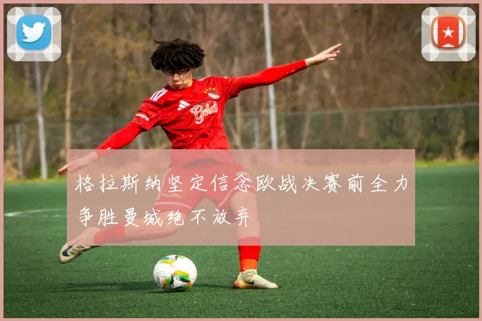 格拉斯纳坚定信念欧战决赛前全力争胜曼城绝不放弃