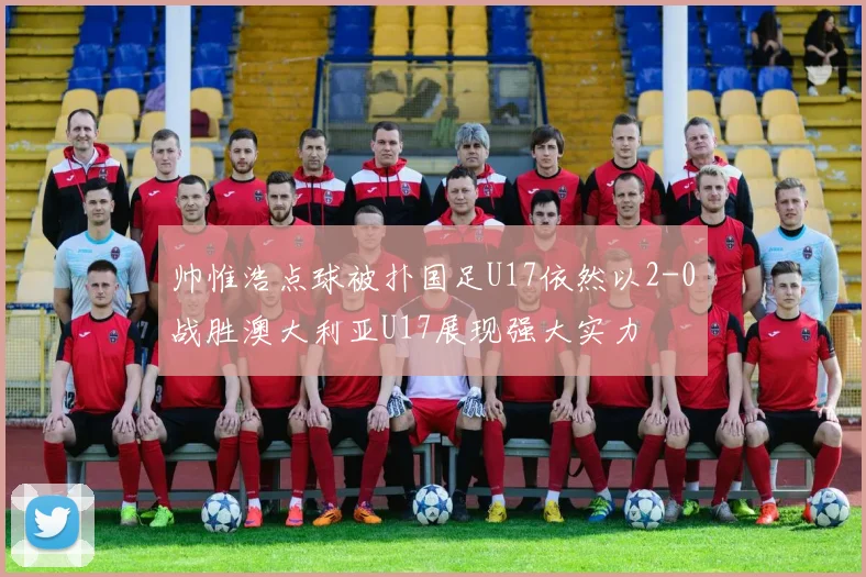 帅惟浩点球被扑国足U17依然以2-0战胜澳大利亚U17展现强大实力