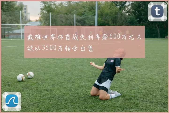 戴维世界杯首战失利年薪600万尤文欲以3500万转会出售