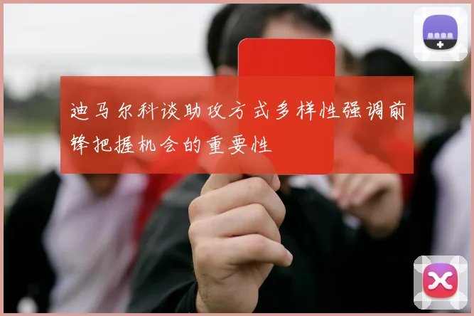 迪马尔科谈助攻方式多样性强调前锋把握机会的重要性