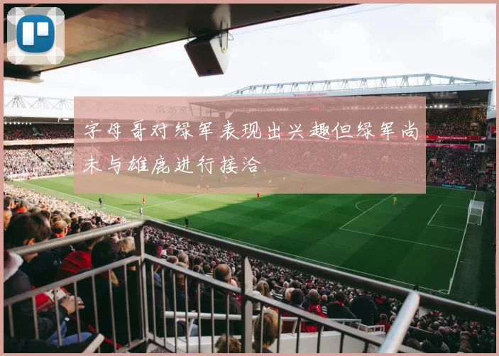 字母哥对绿军表现出兴趣但绿军尚未与雄鹿进行接洽